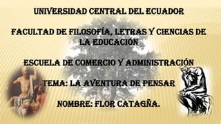 UNIVERSIDAD CENTRAL DEL ECUADOR
FACULTAD DE FILOSOFÍA, LETRAS Y CIENCIAS DE
LA EDUCACIÓN
ESCUELA DE COMERCIO Y ADMINISTRACIÓN
TEMA: LA AVENTURA DE PENSAR
NOMBRE: FLOR CATAGÑA.
 