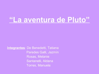 “La aventura de Pluto”
Integrantes: De Benedetti, Tatiana
Paredes Galli, Jazmín
Rosas, Melanie
Santanelli, Aldana
Torres, Manuela
 
