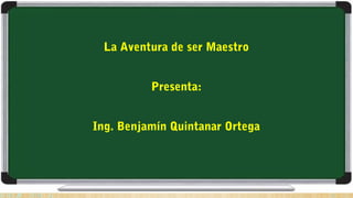 La Aventura de ser Maestro
 
Presenta:
 
Ing. Benjamín Quintanar Ortega
 