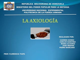 REPUBLICA  BOLIVARIANA DE VENEZUELA MINISTERIO DEL PODER POPULAR PARA LA DEFENSA  UNIVERSIDAD NACIONAL  EXPERIMENTAL POLITECNICA DE LA FUERZA ARMADA LA AXIOLOGÍA REALIZADO POR: CARMEN GOMEZ CARLOS SANCHEZ MARIA ALVAREZ JOSÉ MEDINA PEDROMARCANO PROF. FLORENCIA TIAPA 