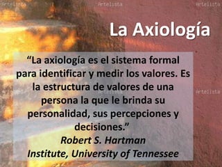 La Axiología
  “La axiología es el sistema formal
para identificar y medir los valores. Es
   la estructura de valores de una
      persona la que le brinda su
  personalidad, sus percepciones y
             decisiones.”
          Robert S. Hartman
  Institute, University of Tennessee
 