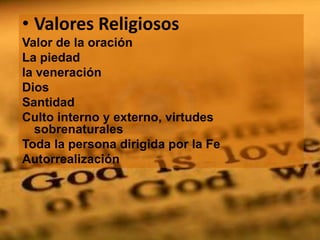 • Valores Religiosos
Valor de la oración
La piedad
la veneración
Dios
Santidad
Culto interno y externo, virtudes
  sobrenaturales
Toda la persona dirigida por la Fe
Autorrealización
 