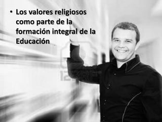 • Los valores religiosos
  como parte de la
  formación integral de la
  Educación
 