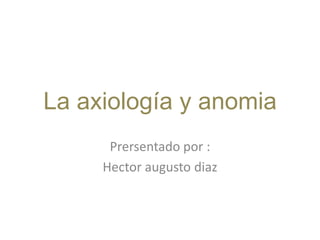 La axiología y anomia Prersentado por : Hector augusto diaz 