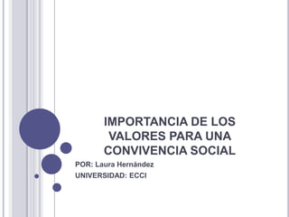 IMPORTANCIA DE LOS
        VALORES PARA UNA
       CONVIVENCIA SOCIAL
POR: Laura Hernández
UNIVERSIDAD: ECCI
 