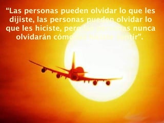 “Las personas pueden olvidar lo que les
 dijiste, las personas pueden olvidar lo
que les hiciste, pero las personas nunca
   olvidarán cómo las hiciste sentir”.
 