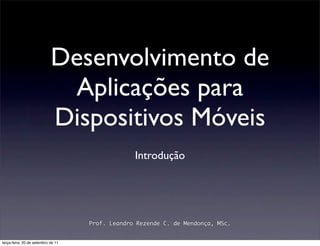 Desenvolvimento de
                             Aplicações para
                            Dispositivos Móveis
                                                 Introdução




                                    Prof. Leandro Rezende C. de Mendonça, MSc.


terça-feira, 20 de setembro de 11
 