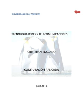 1
UNIVERSIDAD DE LAS AMERICAS




TECNOLOGIA REDES Y TELECOMUNICACIONES




               CRISTHIAN TOSCANO




           COMPUTACIÓN APLICADA



                       2012-2013
 