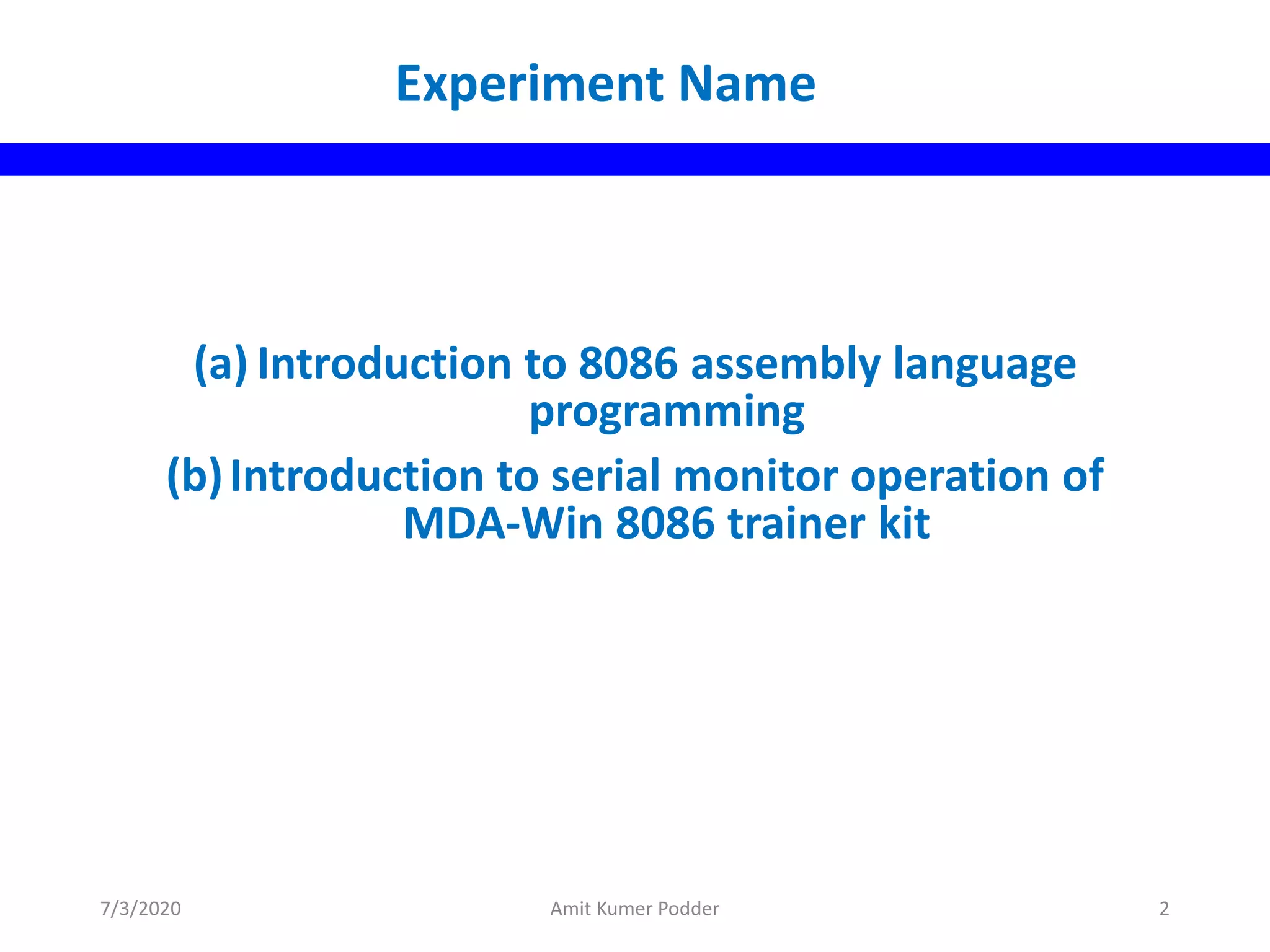 (a) Introduction to 8086 assembly language
programming
(b)Introduction to serial monitor operation of
MDA-Win 8086 trainer kit
Experiment Name
7/3/2020 Amit Kumer Podder 2
 