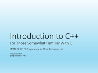 Introduction	to	C++
For	Those	Somewhat	Familiar	With	C
MPATE-GE	2617	C	Programming	for	Music	Technology	Lab
Jong	Wook	Kim
jongwook@nyu.edu
 