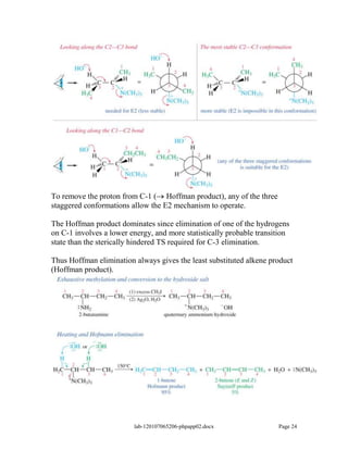 To remove the proton from C-1 ( Hoffman product), any of the three
staggered conformations allow the E2 mechanism to operate.

The Hoffman product dominates since elimination of one of the hydrogens
on C-1 involves a lower energy, and more statistically probable transition
state than the sterically hindered TS required for C-3 elimination.

Thus Hoffman elimination always gives the least substituted alkene product
(Hoffman product).




                         lab-120107065206-phpapp02.docx               Page 24
 