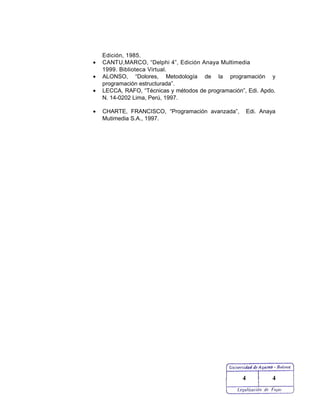 Edición, 1985.
• CANTU,MARCO, “Delphi 4”, Edición Anaya Multimedia
1999. Biblioteca Virtual.
• ALONSO, “Dolores, Metodología de la programación y
programación estructurada”.
• LECCA, RAFO, “Técnicas y métodos de programación”, Edi. Apdo.
N. 14-0202 Lima, Perú, 1997.
• CHARTE, FRANCISCO, “Programación avanzada”, Edi. Anaya
Mutimedia S.A., 1997.
4 4
 