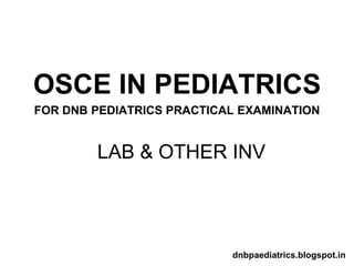 LAB & OTHER INV
OSCE IN PEDIATRICS
FOR DNB PEDIATRICS PRACTICAL EXAMINATION
dnbpaediatrics.blogspot.in
 