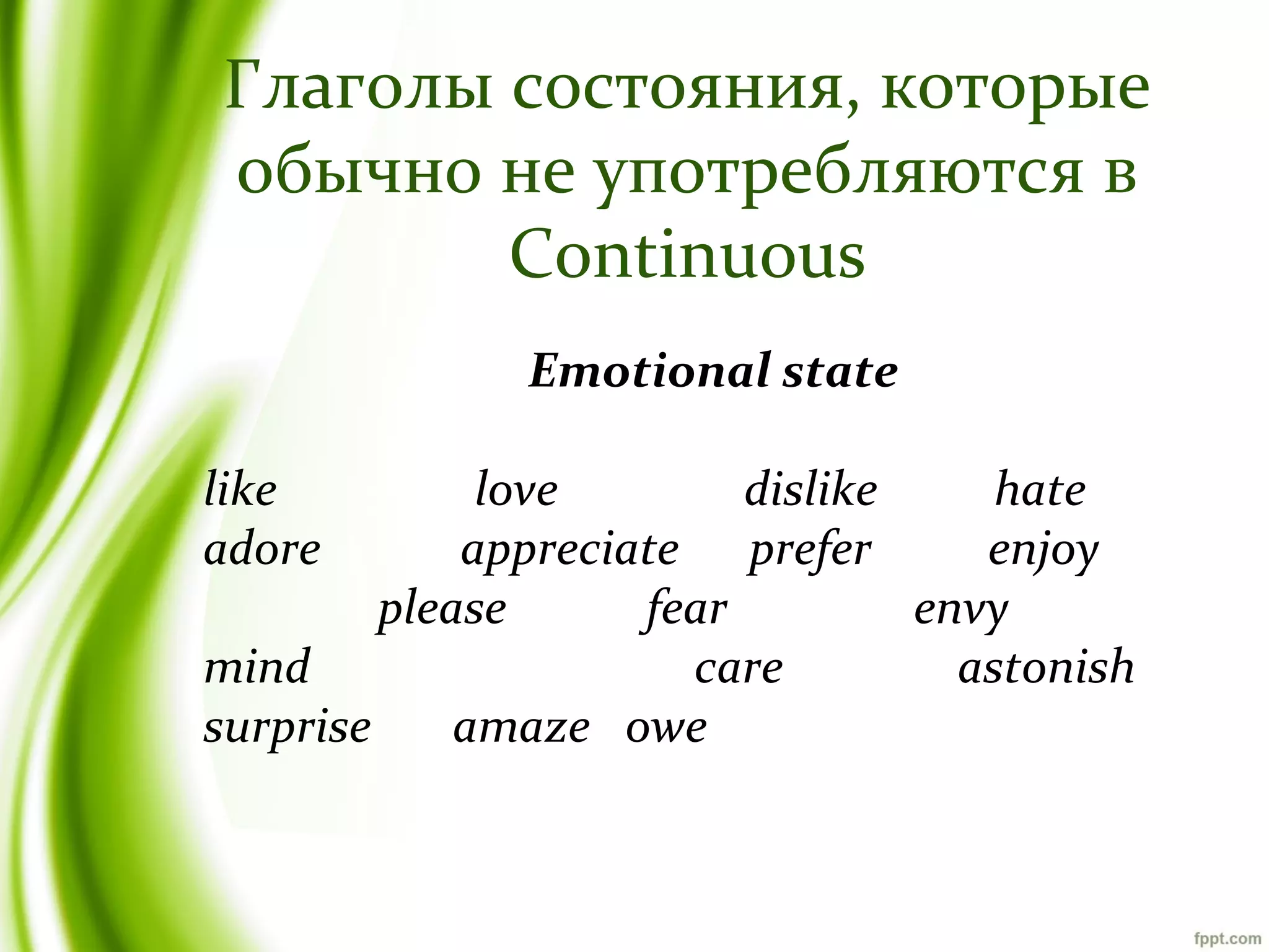 Глаголы состояния, которые
обычно не употребляются в
Continuous
Emotional state
like
adore

love
dislike
hate
appreciate prefer
enjoy
please
fear
envy
mind
care
astonish
surprise
amaze owe

 