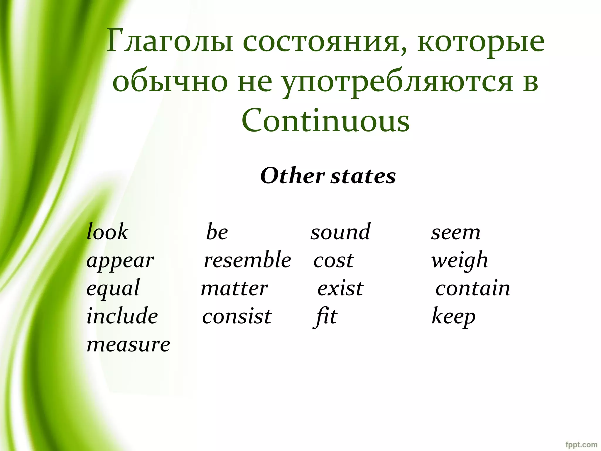 Глаголы состояния, которые
обычно не употребляются в
Continuous
Other states
look
appear
equal
include
measure

be
sound
resemble cost
matter
exist
consist
fit

seem
weigh
contain
keep

 