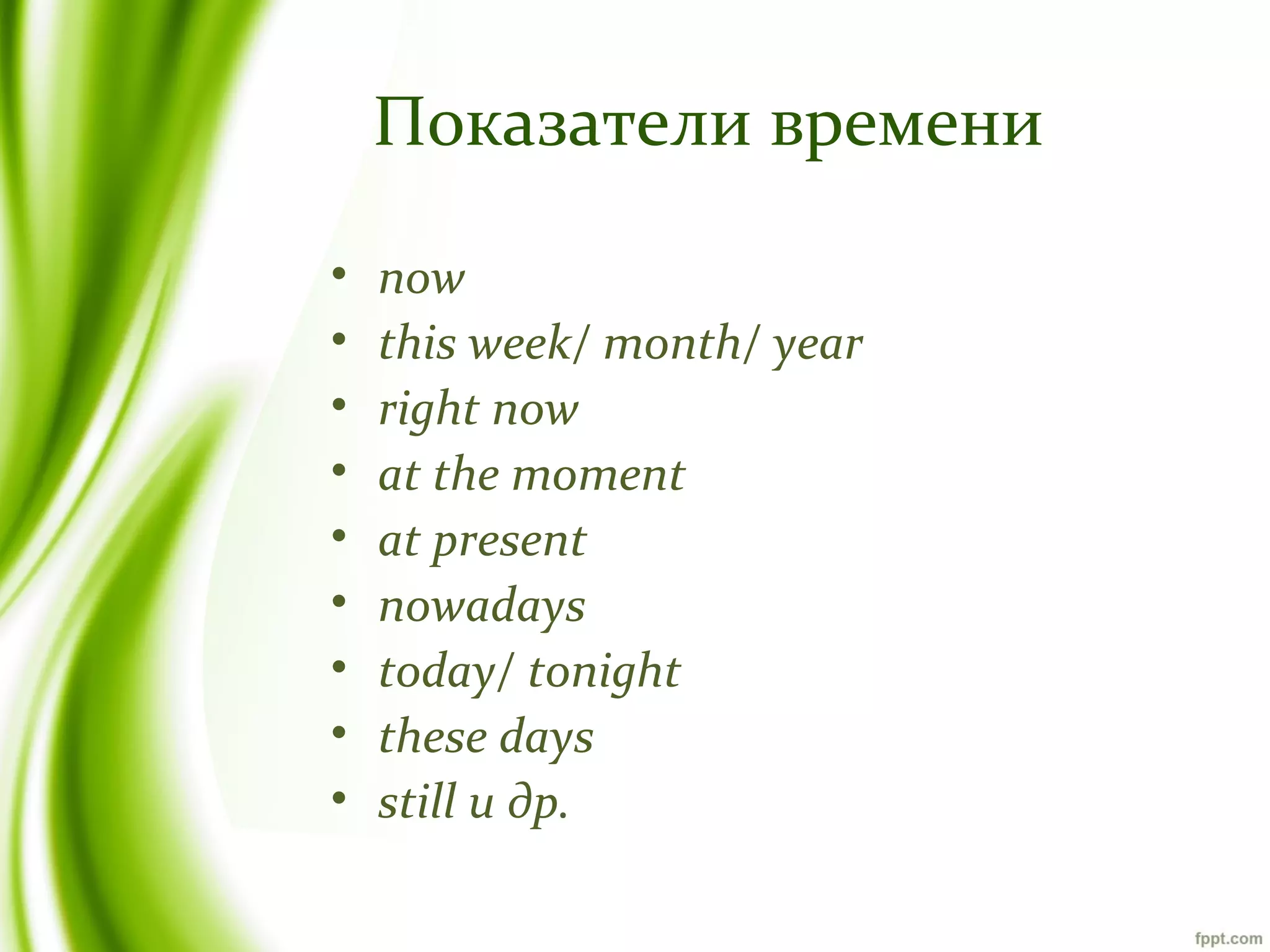 Показатели времени
•
•
•
•
•
•
•
•
•

now
this week/ month/ year
right now
at the moment
at present
nowadays
today/ tonight
these days
still и др.

 