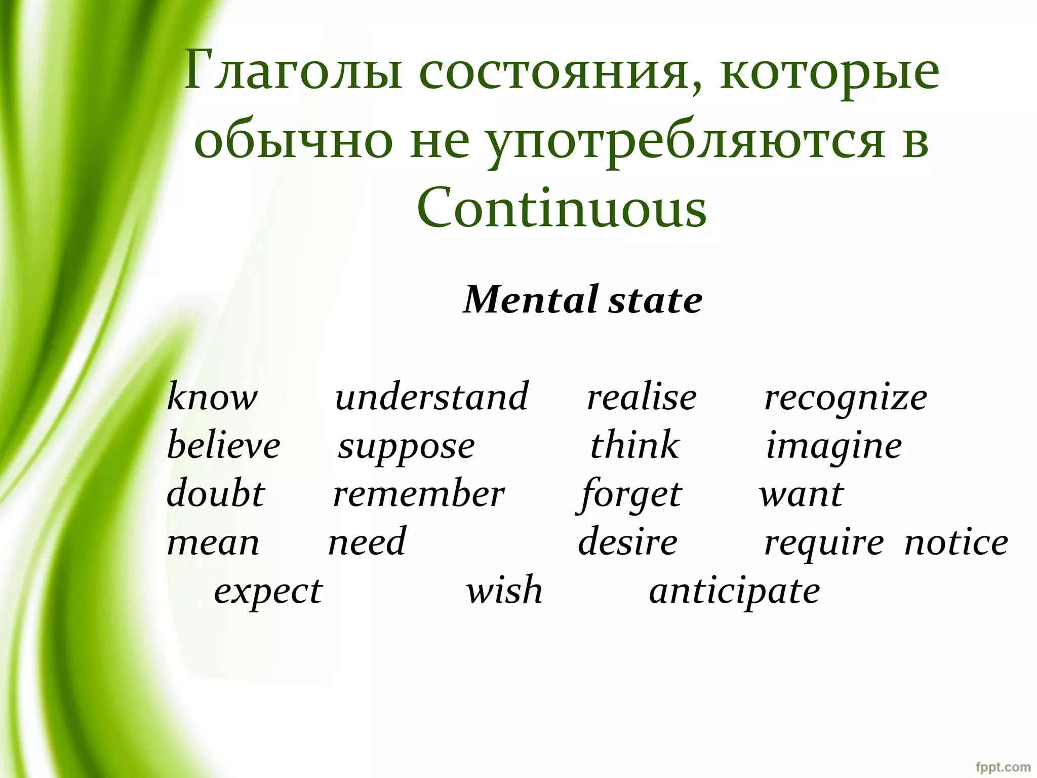 Глаголы состояния, которые
обычно не употребляются в
Continuous
Mental state
know
understand realise
recognize
believe suppose
think
imagine
doubt
remember
forget
want
mean
need
desire
require notice
expect
wish
anticipate

 