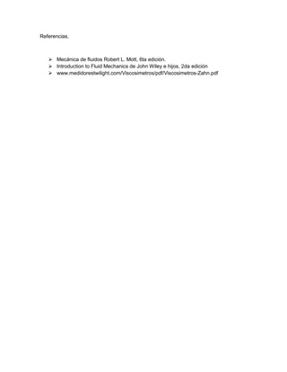 Referencias.

 Mecánica de fluidos Robert L. Mott, 6ta edición.
 Introduction to Fluid Mechanics de John Wiley e hijos, 2da edición

medidorest ili t com Viscosimetros pdf Viscosimetros- a n pdf

 