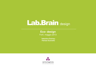 Lab.Brain design
Eco- design
Forlì, maggio 2013
Valentina Downey
Patrizia Scarzella
 