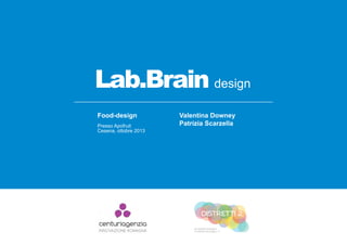 Lab.Brain design
Food-design
Presso Apofruit
Cesena, ottobre 2013
Valentina Downey
Patrizia Scarzella
 
