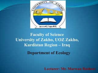 Faculty of Science
University of Zakho, UOZ Zakho,
Kurdistan Region – Iraq
Lecturer: Mr. Marwan Basheer
Department of Ecology
 