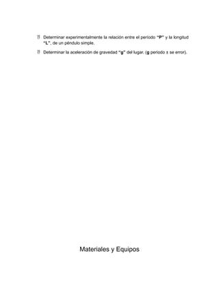  Determinar experimentalmente la relación entre el período “P” y la longitud 
“L”, de un péndulo simple. 
 Determinar la aceleración de gravedad “g” del lugar. (g periodo ± se error). 
Materiales y Equipos 
 