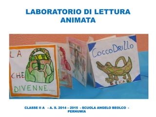 LABORATORIO DI LETTURA
ANIMATA
CLASSE II A - A. S. 2014 – 2015 - SCUOLA ANGELO BEOLCO -
PERNUMIA
 
