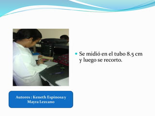  Se midió en el tubo 8.5 cm
y luego se recorto.
 