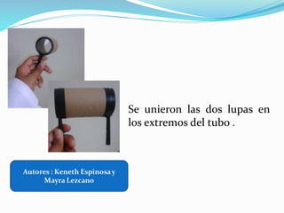 Se unieron las dos lupas en
los extremos del tubo .
 