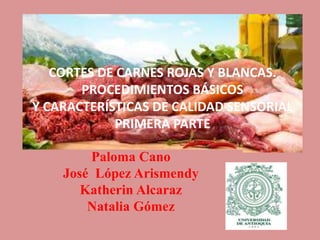 Paloma Cano
José López Arismendy
Katherin Alcaraz
Natalia Gómez
CORTES DE CARNES ROJAS Y BLANCAS.
PROCEDIMIENTOS BÁSICOS
Y CARACTERÍSTICAS DE CALIDAD SENSORIAL
PRIMERA PARTE
 