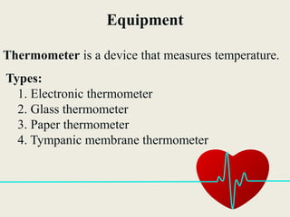 Equipment
Thermometer is a device that measures temperature.
Types:
1. Electronic thermometer
2. Glass thermometer
3. Paper thermometer
4. Tympanic membrane thermometer
 