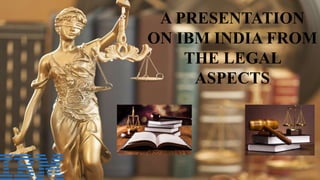 A PRESENTATION
ON IBM INDIA FROM
THE LEGAL
ASPECTS
 