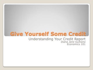 Give Yourself Some Credit Understanding Your Credit Report Diana Jane Gultiano Economics 101 