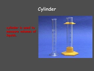 Cylinder
cylinder is used to
measure volumes of
liquids.
 