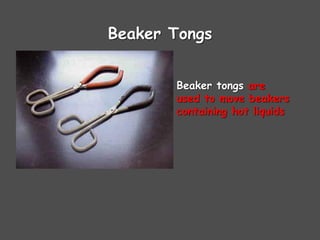 Beaker Tongs
Beaker tongs are
used to move beakers
containing hot liquids
 
