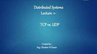 Distributed Systems
Lecture -1-
Created by :
Eng. Ghadeer Al Hasan
TCP vs. UDP
 