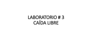 LABORATORIO # 3
CAÍDA LIBRE
 