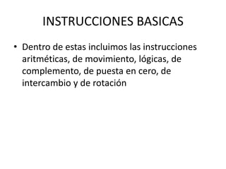 INSTRUCCIONES BASICAS
• Dentro de estas incluimos las instrucciones
aritméticas, de movimiento, lógicas, de
complemento, de puesta en cero, de
intercambio y de rotación
 