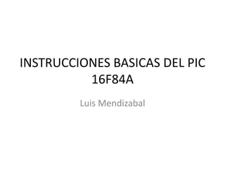 INSTRUCCIONES BASICAS DEL PIC
16F84A
Luis Mendizabal
 