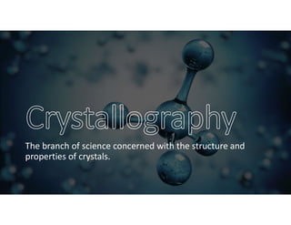 The branch of science concerned with the structure and
properties of crystals.
 