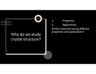 Why do we study
crystal structure?
1. Properties
2. Applications
Similar materials having different
properties and applications?
 