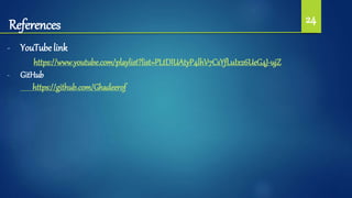 References 24
- YouTube link
https://www.youtube.com/playlist?list=PLtDIUAtyP4lhV7CsYfLuIx26UeG4J-ujZ
- GitHub
https://github.com/Ghadeerof
 