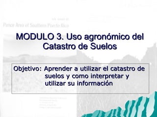 Objetivo: Aprender a utilizar el catastro de  suelos y como interpretar y  utilizar su informaci ón MODULO 3. Uso agron ómico del  Catastro de Suelos 