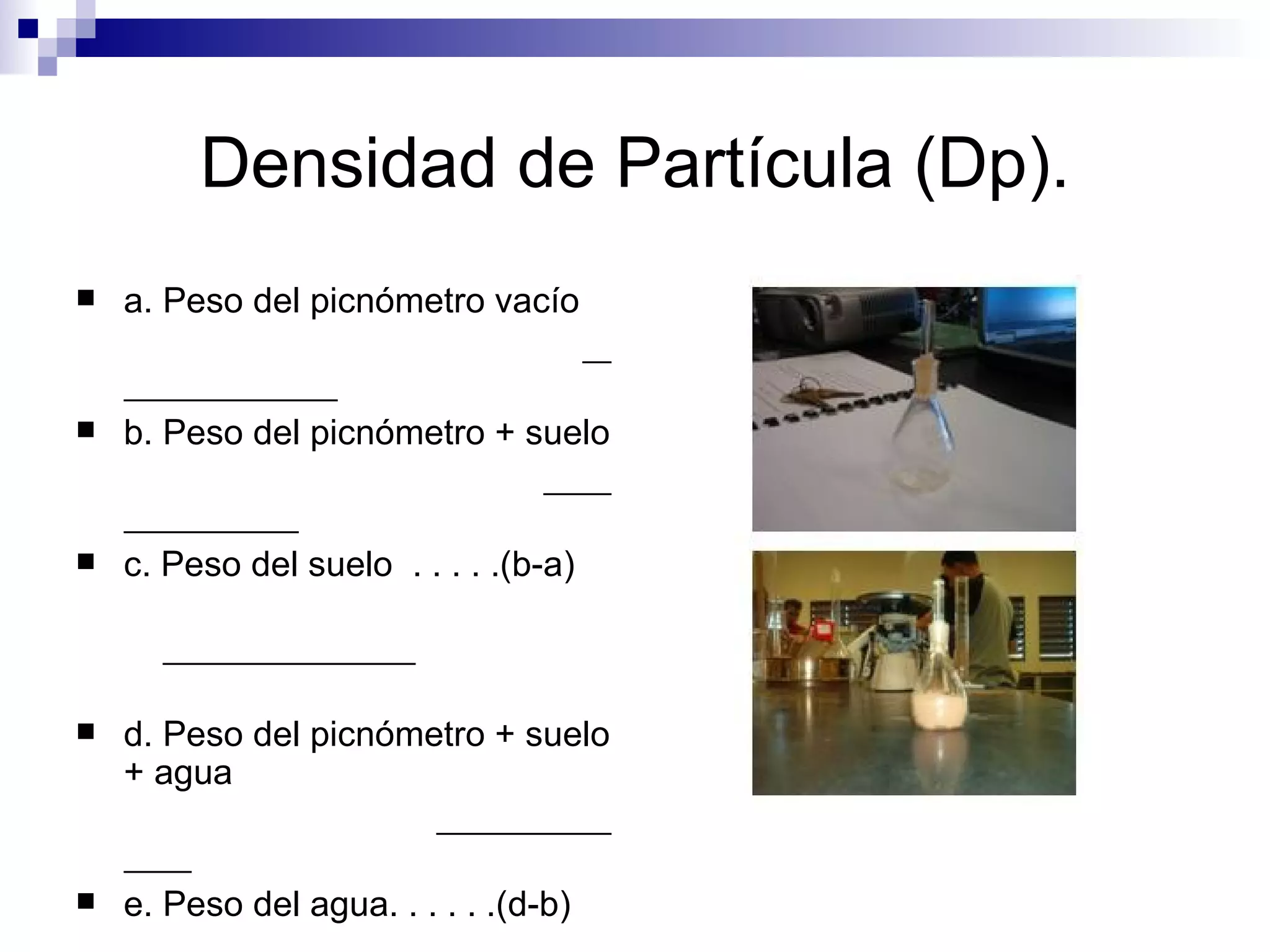 Densidad de Partícula (Dp). a. Peso del picnómetro vacío  b. Peso del picnómetro + suelo  c. Peso del suelo  . . . . .(b-a)  d. Peso del picnómetro + suelo + agua  e. Peso del agua. . . . . .(d-b)  