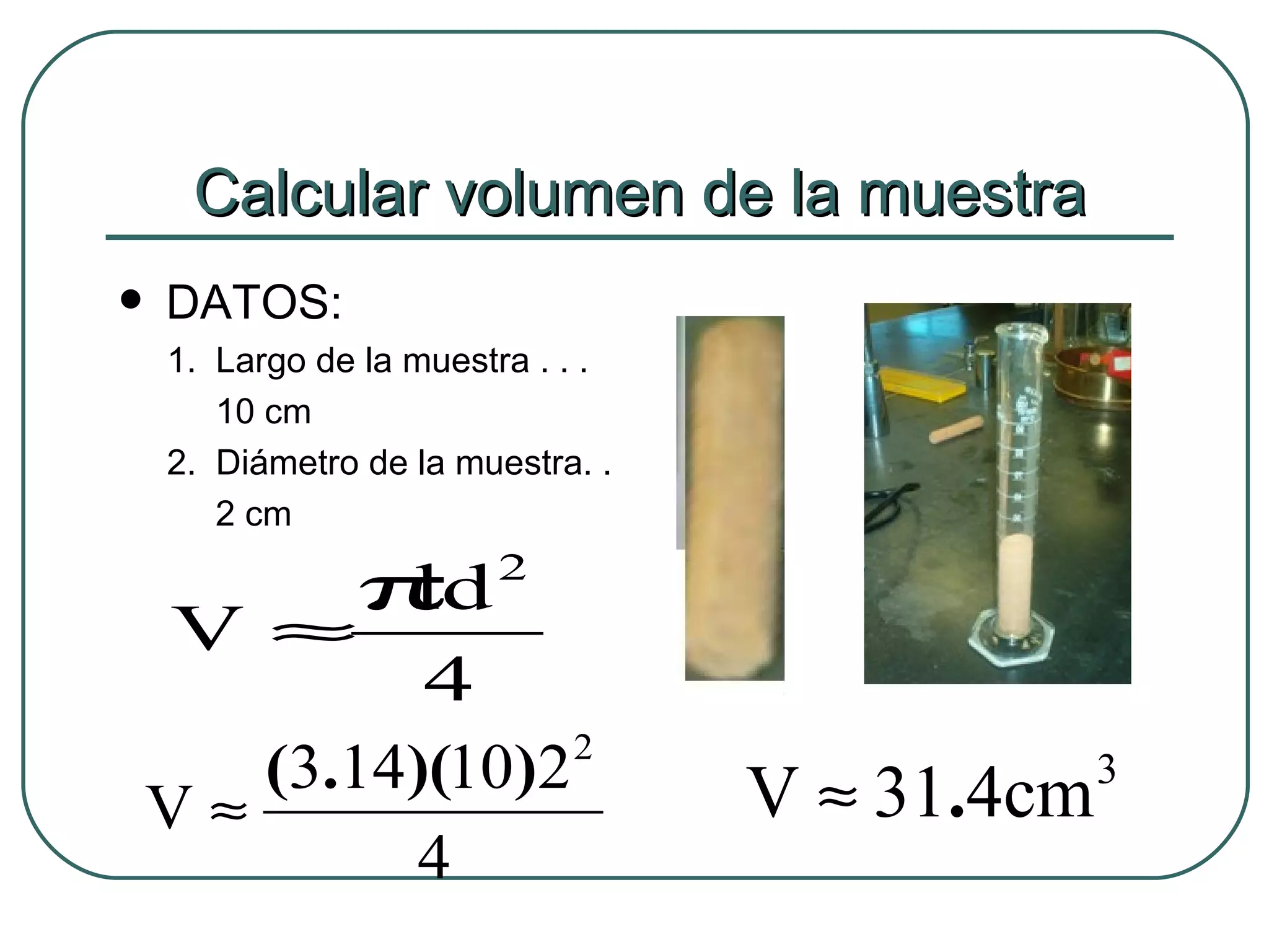 Calcular volumen de la muestra DATOS: 1.  Largo de la muestra . . . 10 cm 2.  Diámetro de la muestra. .  2 cm 
