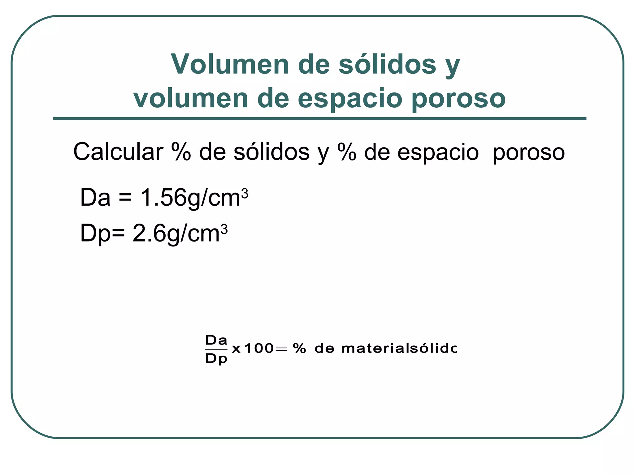 Volumen de sólidos y  volumen de espacio poroso Calcular % de sólidos y  % de espacio  poroso Da = 1.56g/cm 3 Dp= 2.6g/cm 3   