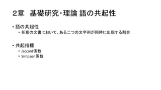 ２章 基礎研究・理論 語の共起性
• 語の共起性
• 任意の文書において、ある二つの文字列が同時に出現する割合
• 共起指標
• Jaccard係数
• Simpson係数
 