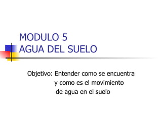 MODULO  5  AGUA DEL SUELO Objetivo : Entender como se encuentra   y como es el movimiento  de agua en el suelo 