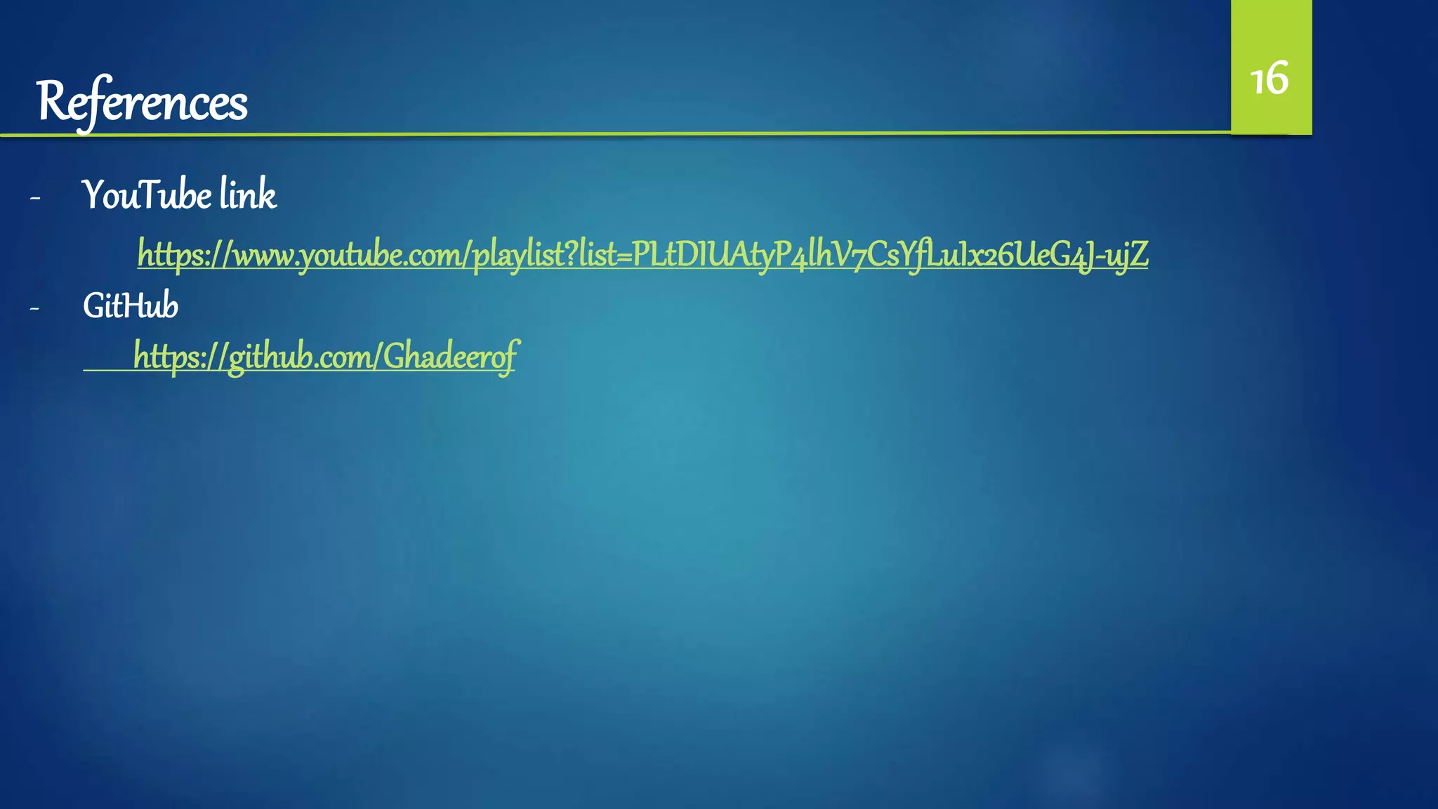 References 16
- YouTube link
https://www.youtube.com/playlist?list=PLtDIUAtyP4lhV7CsYfLuIx26UeG4J-ujZ
- GitHub
https://github.com/Ghadeerof
 