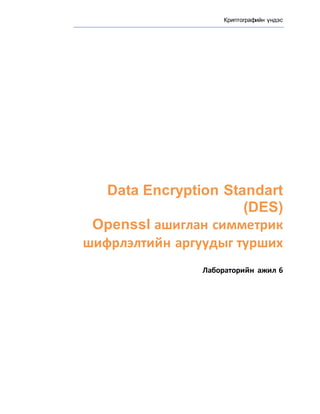 Криптографийн үндэс
Data Encryption Standart
(DES)
Openssl ашиглан симметрик
шифрлэлтийн аргуудыг турших
Лабораторийн ажил 6
 